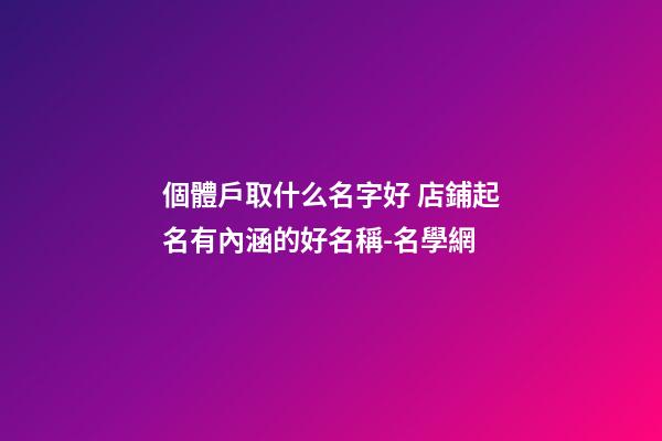個體戶取什么名字好 店鋪起名有內涵的好名稱-名學網-第1張-店鋪起名-玄機派